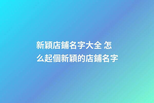 新穎店鋪名字大全 怎么起個新穎的店鋪名字-第1張-店鋪起名-玄機(jī)派